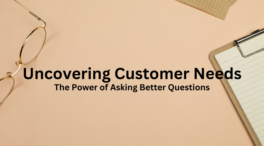 Uncovering Customer Needs: The Power of Asking Better Questions