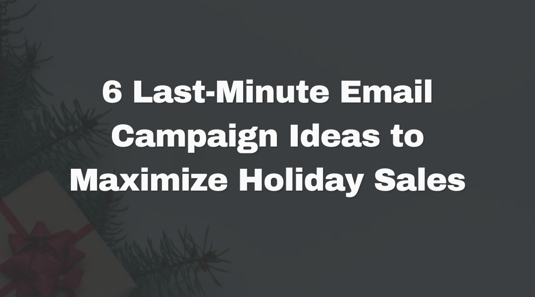 6 Last-Minute Email Campaign Ideas to Maximize Holiday Sales